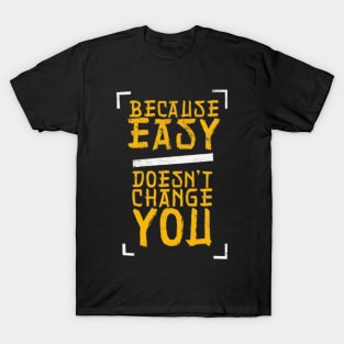 because easy doesn't change you T-Shirt